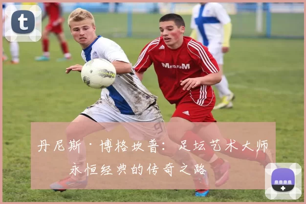 丹尼斯·博格坎普：足坛艺术大师与永恒经典的传奇之路