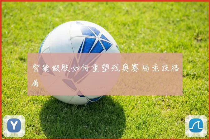 智能假肢如何重塑残奥赛场竞技格局