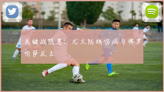 关键战隐患：尤文防线伤病与佛罗伦萨反击
