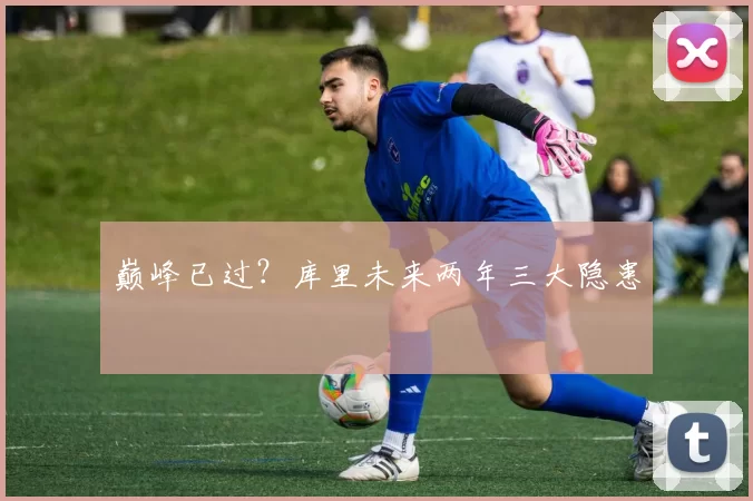 巅峰已过？库里未来两年三大隐患