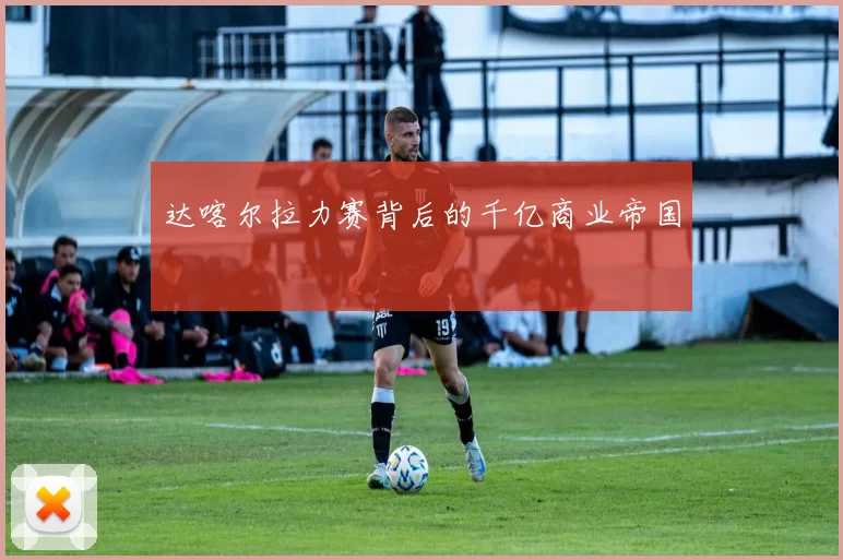 达喀尔拉力赛背后的千亿商业帝国