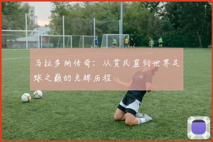 马拉多纳传奇：从贫民窟到世界足球之巅的光辉历程
