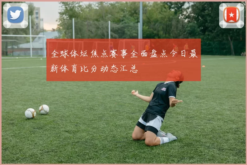 全球体坛焦点赛事全面盘点今日最新体育比分动态汇总
