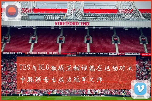 TES与BLG激战正酣谁能在这场对决中脱颖而出成为冠军之师