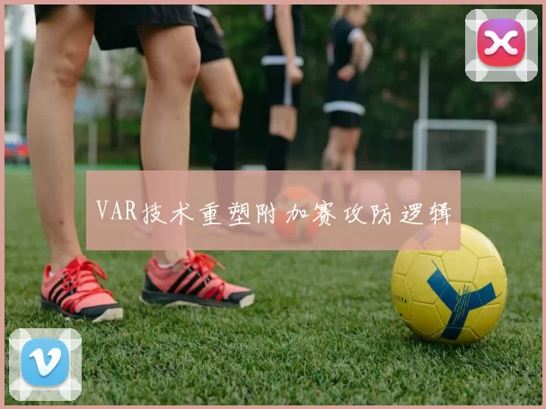 VAR技术重塑附加赛攻防逻辑