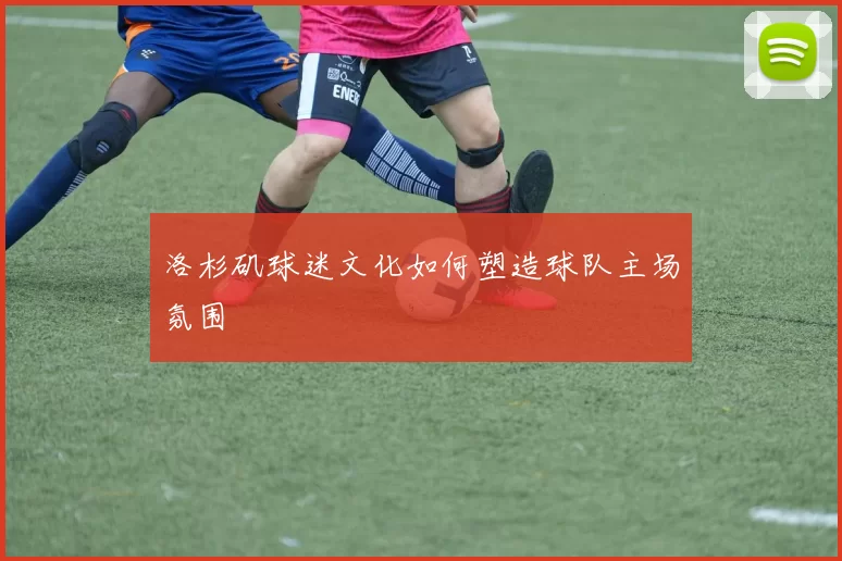 洛杉矶球迷文化如何塑造球队主场氛围