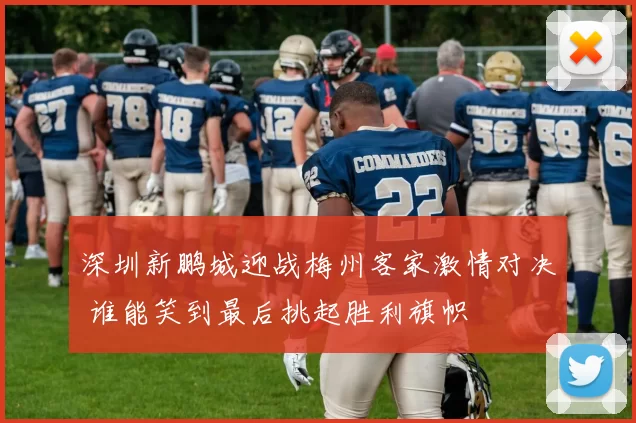 深圳新鹏城迎战梅州客家激情对决 谁能笑到最后挑起胜利旗帜