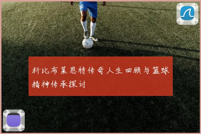 科比布莱恩特传奇人生回顾与篮球精神传承探讨