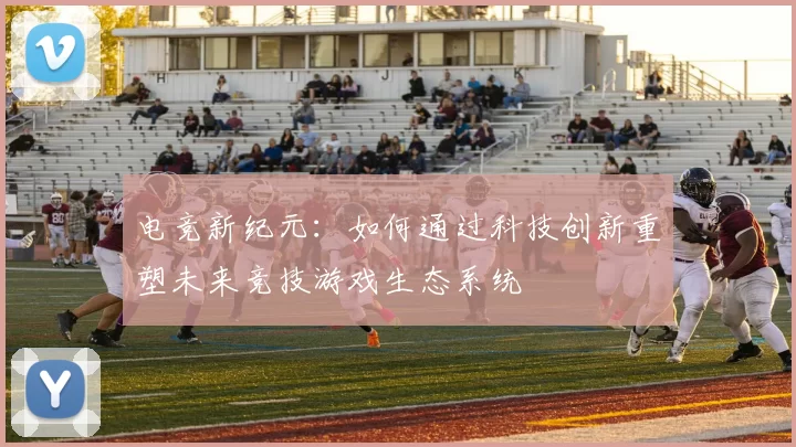 电竞新纪元：如何通过科技创新重塑未来竞技游戏生态系统