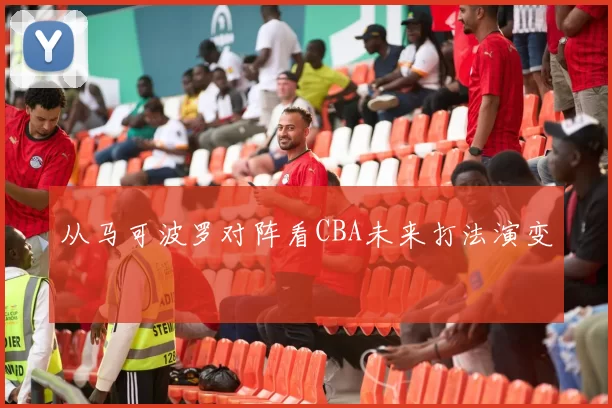 从马可波罗对阵看CBA未来打法演变