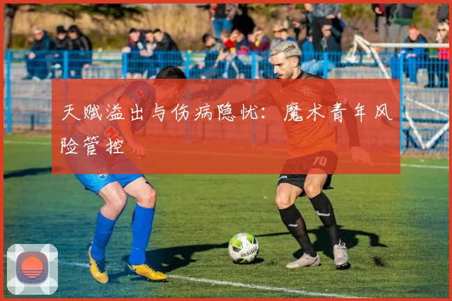 天赋溢出与伤病隐忧：魔术青年风险管控