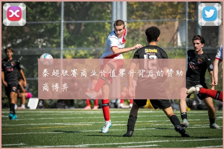泰超联赛商业价值攀升背后的赞助商博弈