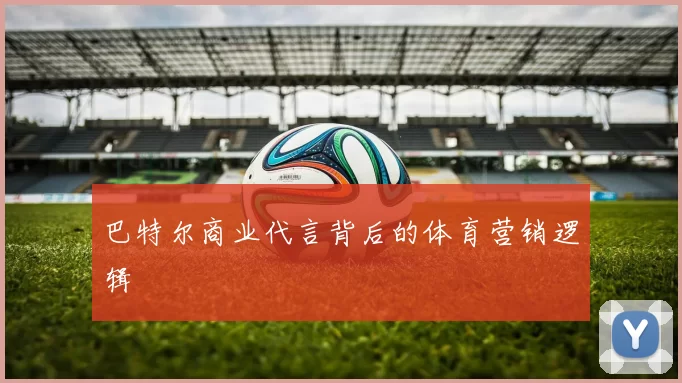 巴特尔商业代言背后的体育营销逻辑