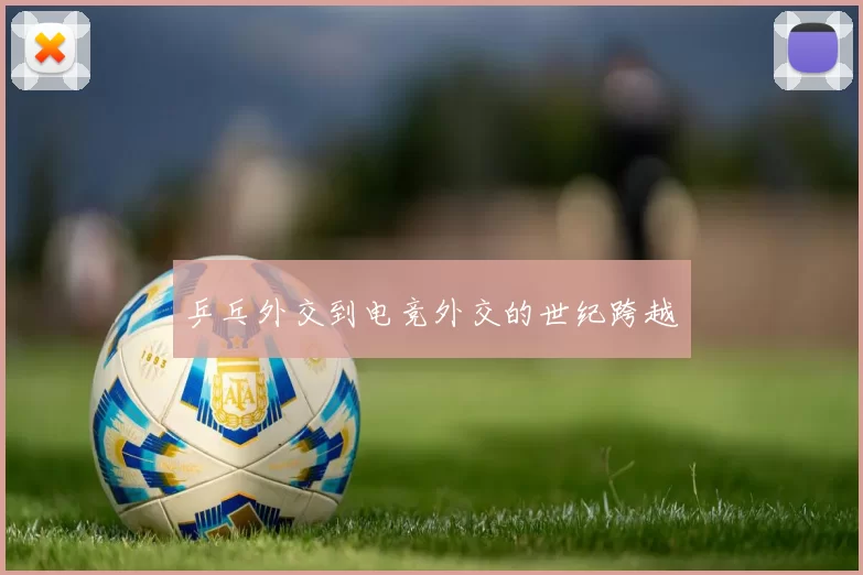 乒乓外交到电竞外交的世纪跨越