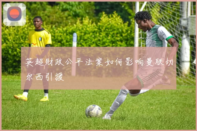 英超财政公平法案如何影响曼联切尔西引援