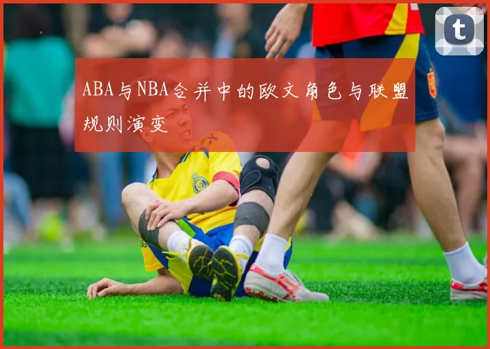 ABA与NBA合并中的欧文角色与联盟规则演变
