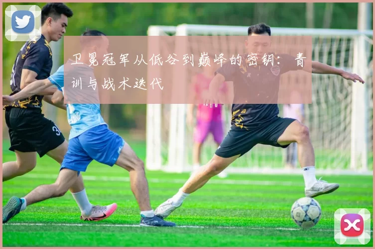 卫冕冠军从低谷到巅峰的密钥：青训与战术迭代