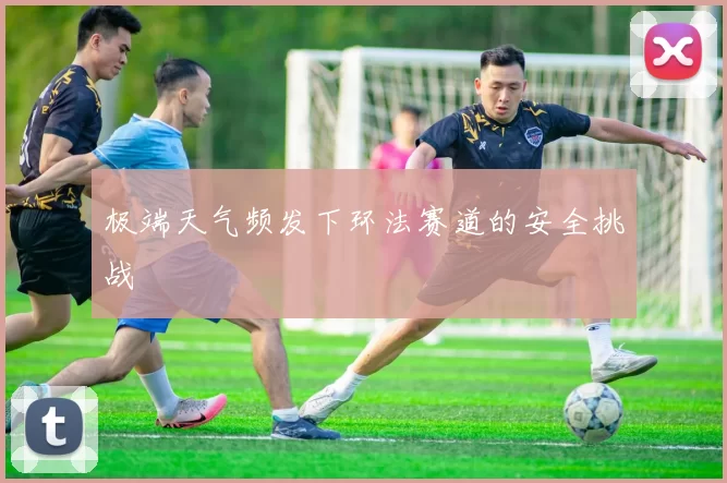 极端天气频发下环法赛道的安全挑战