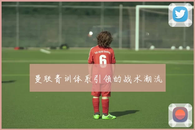 曼联青训体系引领的战术潮流