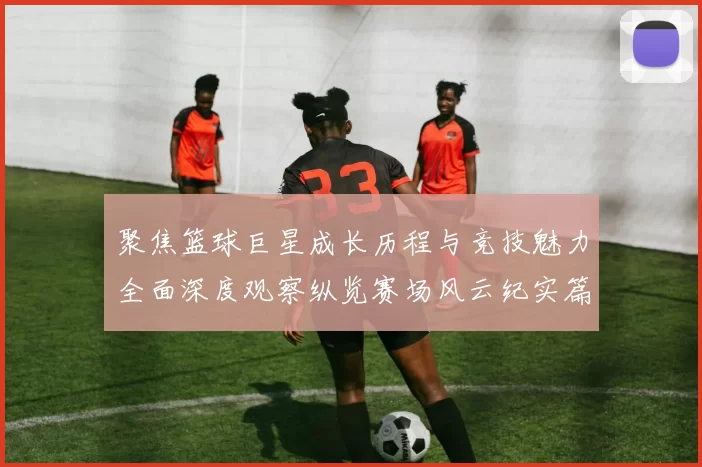 聚焦篮球巨星成长历程与竞技魅力全面深度观察纵览赛场风云纪实篇