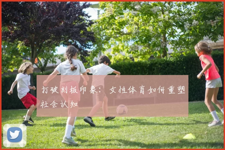 打破刻板印象：女性体育如何重塑社会认知