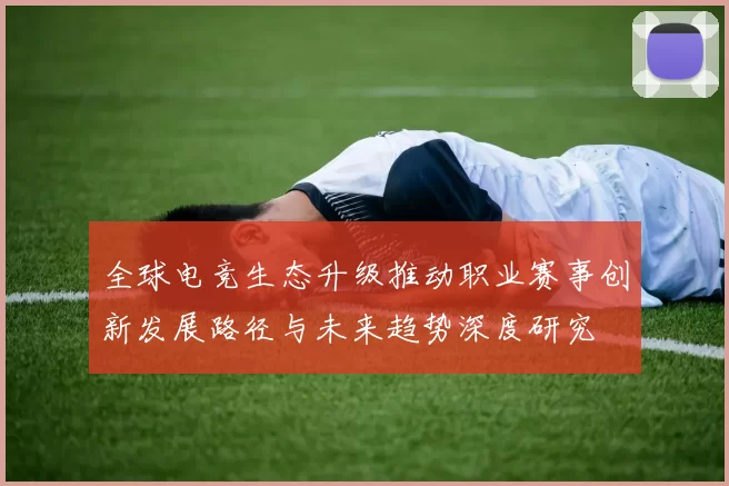全球电竞生态升级推动职业赛事创新发展路径与未来趋势深度研究