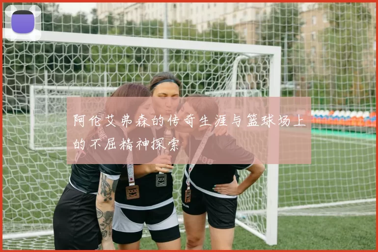 阿伦艾弗森的传奇生涯与篮球场上的不屈精神探索