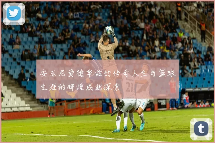 安东尼爱德华兹的传奇人生与篮球生涯的辉煌成就探索