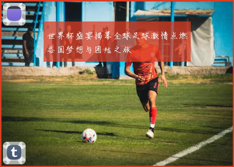 世界杯盛宴揭幕全球足球激情点燃各国梦想与团结之旅
