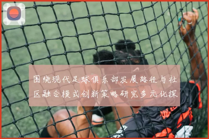 围绕现代足球俱乐部发展路径与社区融合模式创新策略研究多元化探讨