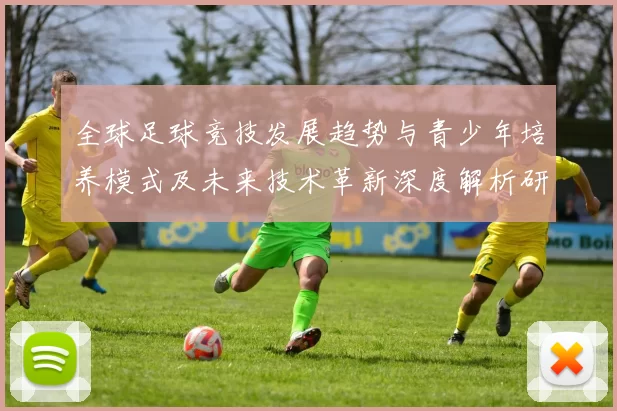 全球足球竞技发展趋势与青少年培养模式及未来技术革新深度解析研