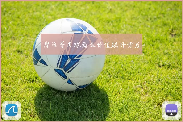 摩洛哥足球商业价值飙升背后