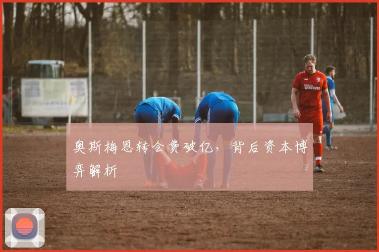 奥斯梅恩转会费破亿，背后资本博弈解析