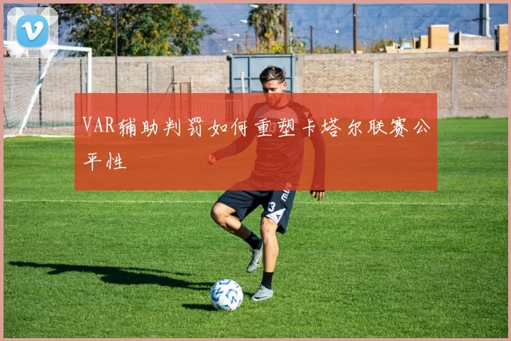 VAR辅助判罚如何重塑卡塔尔联赛公平性