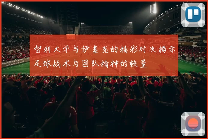 智利大学与伊基克的精彩对决揭示足球战术与团队精神的较量